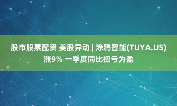 股市股票配资 美股异动 | 涂鸦智能(TUYA.US)涨9% 一季度同比扭亏为盈