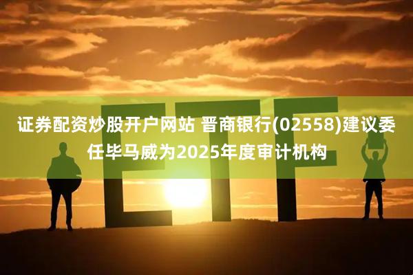 证券配资炒股开户网站 晋商银行(02558)建议委任毕马威为2025年度审计机构