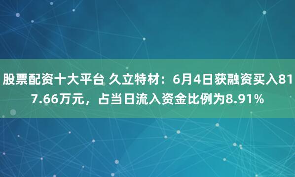 股票配资十大平台 久立特材：6月4日获融资买入817.66万元，占当日流入资金比例为8.91%