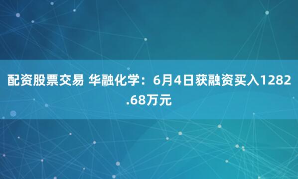 配资股票交易 华融化学：6月4日获融资买入1282.68万元