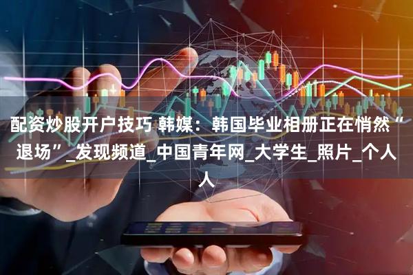 配资炒股开户技巧 韩媒：韩国毕业相册正在悄然“退场”_发现频道_中国青年网_大学生_照片_个人
