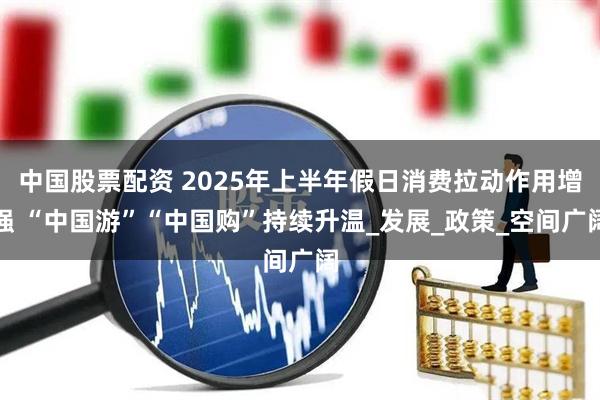 中国股票配资 2025年上半年假日消费拉动作用增强 “中国游”“中国购”持续升温_发展_政策_空间广阔
