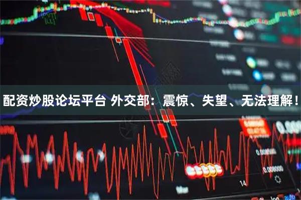 配资炒股论坛平台 外交部：震惊、失望、无法理解！