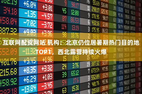 互联网配资网站 机构：北京仍位居暑期热门目的地TOP1，西北露营持续火爆