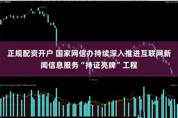 正规配资开户 国家网信办持续深入推进互联网新闻信息服务“持证亮牌”工程