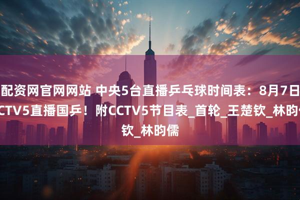 配资网官网网站 中央5台直播乒乓球时间表：8月7日CCTV5直播国乒！附CCTV5节目表_首轮_王楚钦_林昀儒
