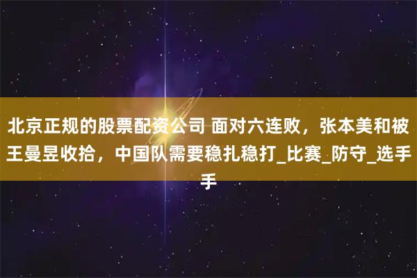 北京正规的股票配资公司 面对六连败，张本美和被王曼昱收拾，中国队需要稳扎稳打_比赛_防守_选手