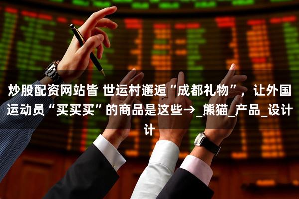 炒股配资网站皆 世运村邂逅“成都礼物”，让外国运动员“买买买”的商品是这些→_熊猫_产品_设计