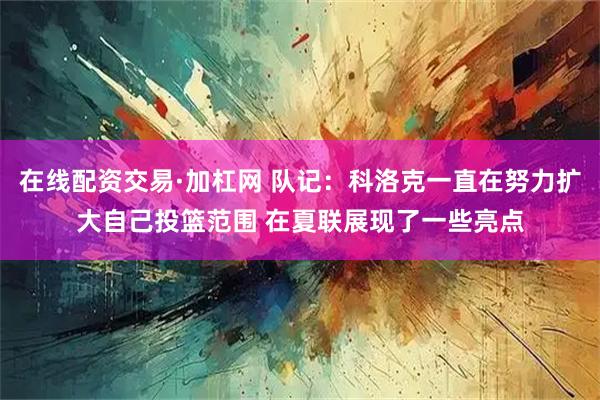 在线配资交易·加杠网 队记：科洛克一直在努力扩大自己投篮范围 在夏联展现了一些亮点