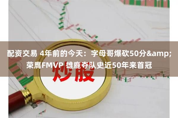 配资交易 4年前的今天：字母哥爆砍50分&荣膺FMVP 雄鹿夺队史近50年来首冠