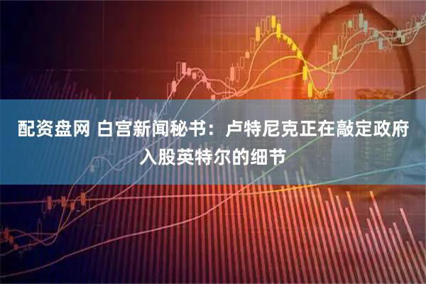 配资盘网 白宫新闻秘书：卢特尼克正在敲定政府入股英特尔的细节