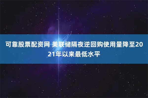 可靠股票配资网 美联储隔夜逆回购使用量降至2021年以来最低水平