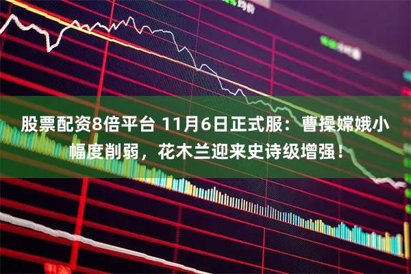 股票配资8倍平台 11月6日正式服：曹操嫦娥小幅度削弱，花木兰迎来史诗级增强！