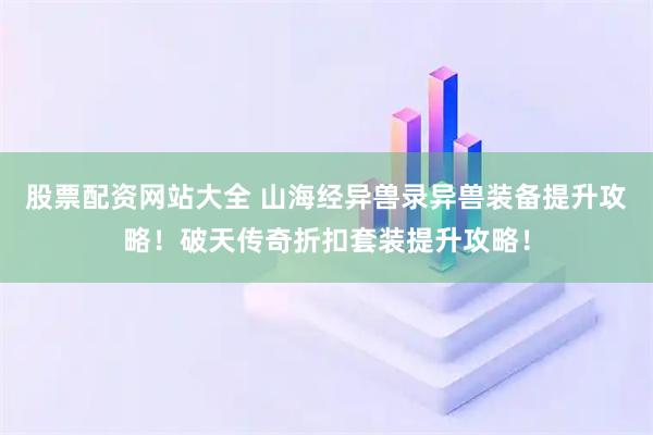 股票配资网站大全 山海经异兽录异兽装备提升攻略！破天传奇折扣套装提升攻略！