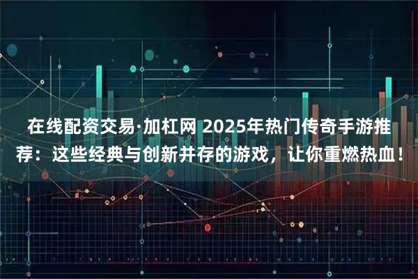 在线配资交易·加杠网 2025年热门传奇手游推荐：这些经典与创新并存的游戏，让你重燃热血！